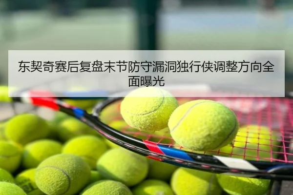 东契奇赛后复盘末节防守漏洞独行侠调整方向全面曝光